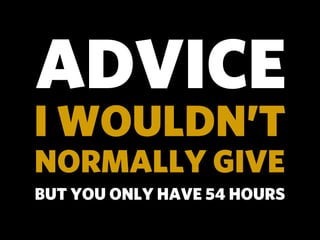 ADVICE
I WOULDN’T
NORMALLY GIVE
BUT YOU ONLY HAVE 54 HOURS
 