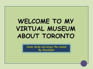 WELCOME TO MY
VIRTUAL MUSEUM
ABOUT TORONTO
  Come inside and enjoy the rooms!
           By Alexander
 