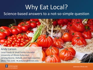 Why Eat Local?
Science-based answers to a not-so-simple question
extension.illinois.edu
Andy Larson
Local Foods & Small Farms Educator
University of Illinois Extension
serving Boone, DeKalb, and Ogle counties
(815) 732-2191 ● andylars@illinois.edu
 