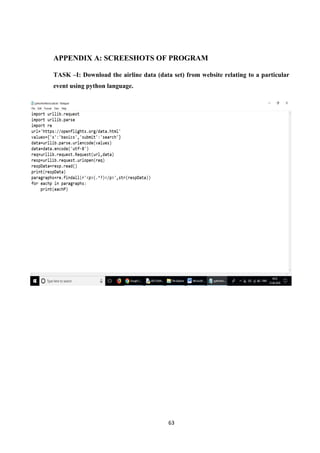 63
APPENDIX A: SCREESHOTS OF PROGRAM
TASK –I: Download the airline data (data set) from website relating to a particular
event using python language.
 