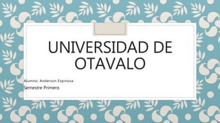 UNIVERSIDAD DE
OTAVALO
Alumno: Anderson Espinosa
Semestre Primero
 