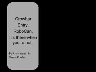 Crowbar Entry. RoboCan. It’s there when you’re not.   By Andy Wyeth & Simon Fowler. 