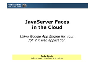 JavaServer Faces
     in the Cloud
Using Google App Engine for your
     JSF 2.x web application



                Andy Bosch
      Independent consultant and trainer
 