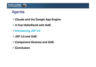 Agenda

 Clouds and the Google App Engine

 A first HelloWorld with GAE

 Introducing JSF 2.0

 JSF 2.0 and GAE

 Componen...