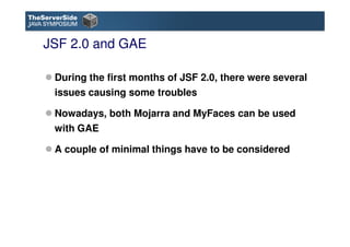 JSF 2.0 and GAE

 During the first months of JSF 2.0, there were several
 issues causing some troubles

 Nowadays, both Mo...