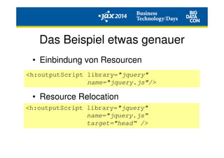 Das Beispiel etwas genauer
• Einbindung von Resourcen
• Resource Relocation
<h:outputScript library="jquery"
name="jquery.js"/>
<h:outputScript library="jquery"
name="jquery.js“
target="head“ />
 