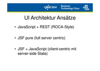 UI Architektur Ansätze
• JavaScript + REST (ROCA-Style)
• JSF pure (full server centric)
• JSF + JavaScript (client-centric mit
server-side State)
 