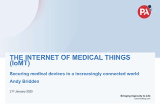 1
© PA Knowledge Limited | PA Confidential – Internal use only
Bringing Ingenuity to Life
paconsulting.com
THE INTERNET OF MEDICAL THINGS
(IoMT)
Securing medical devices in a increasingly connected world
Andy Bridden
21st January 2020
 