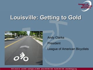 Louisville: Getting to GoldLouisville: Getting to Gold
Andy Clarke
President
League of American Bicyclists
 
