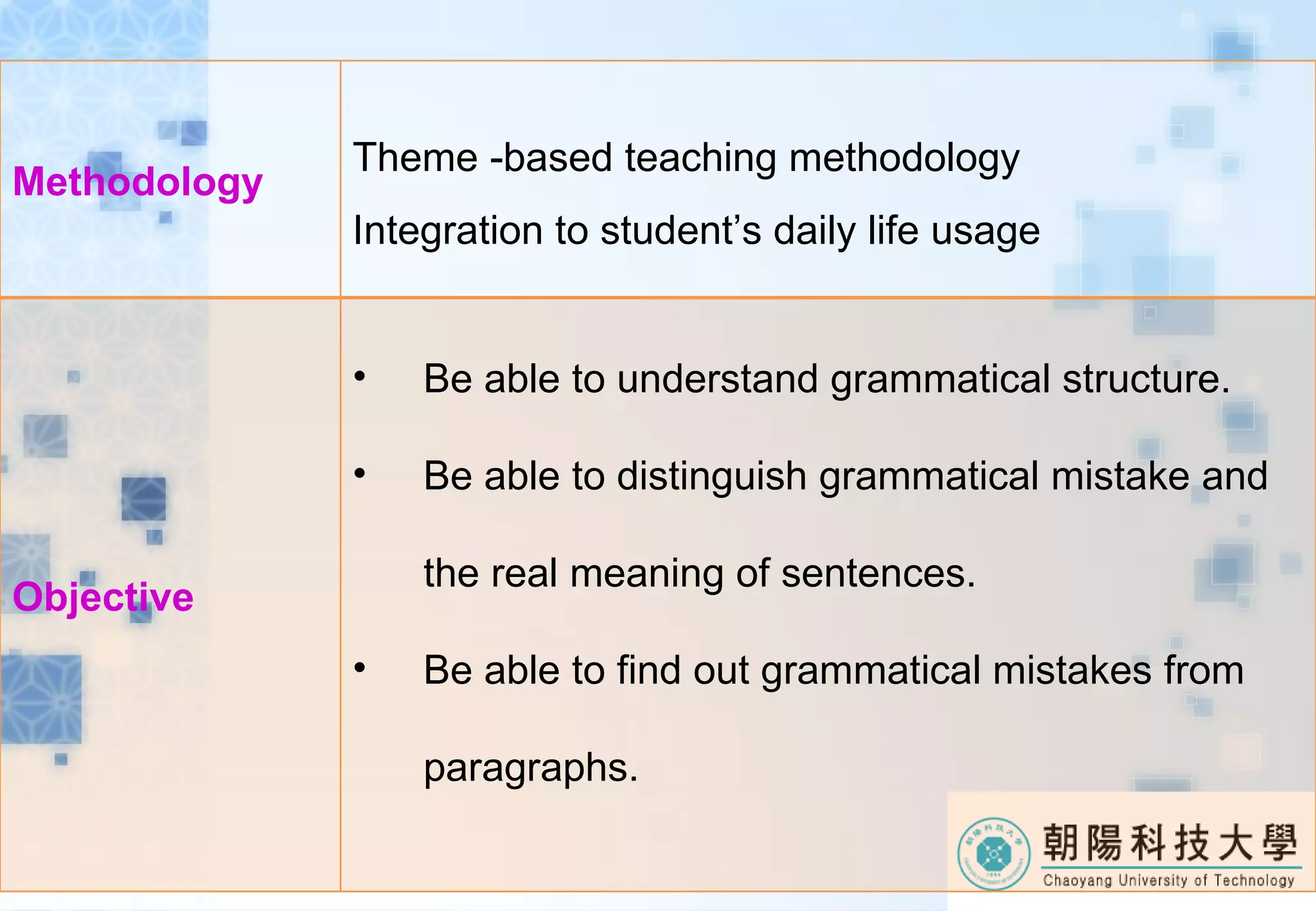 Methodology Theme -based teaching methodology Integration to student’s daily life usage Objective Be able to understand grammatical structure. Be able to distinguish grammatical mistake and the real meaning of sentences. Be able to find out grammatical mistakes from paragraphs.
