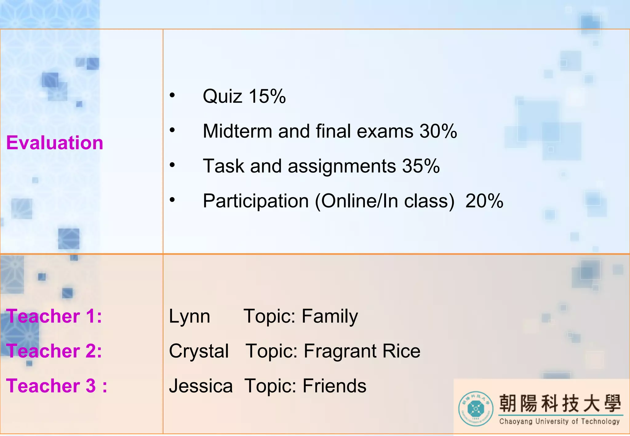 Evaluation Quiz 15% Midterm and final exams 30% Task and assignments 35% Participation (Online/In class) 20% Teacher 1: Teacher 2: Teacher 3 : Lynn Topic: Family Crystal Topic: Fragrant Rice Jessica Topic: Friends