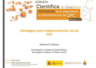 Estrategias para Implementación de las
GPC
Andrew D. Oxman
Investigador, Unidad de Salud Global,
Norwegian Institute of Public health
 