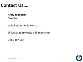 Contact Us….
   Andy Jamieson
   Director

   switchedonmedia.com.au

   @SwitchedonMedia / @andyjamo

   0411 487 054




   Social Media Agency – Switched on Media
 