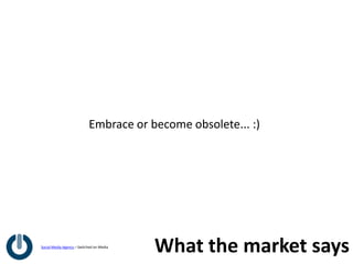 Embrace or become obsolete... :)




Social Media Agency – Switched on Media
                                          What the market says
 