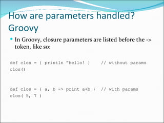 How are parameters handled? Groovy <ul><li>In Groovy, closure parameters are listed before the -> token, like so: </li></u...