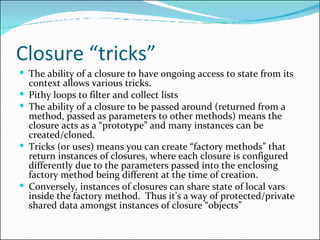 Closure “tricks” <ul><li>The ability of a closure to have ongoing access to state from its context allows various tricks. ...