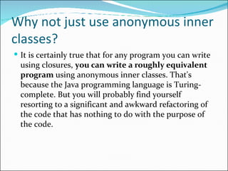 Why not just use anonymous inner classes? <ul><li>It is certainly true that for any program you can write using closures, ...
