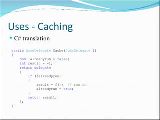 Uses - Caching <ul><li>C# translation </li></ul>static   SomeDelegate  Cache( SomeDelegate  f) {      bool  alreadyrun =  ...