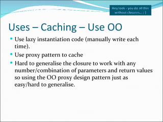 Uses – Caching – Use OO <ul><li>Use lazy instantiation code (manually write each time). </li></ul><ul><li>Use proxy patter...