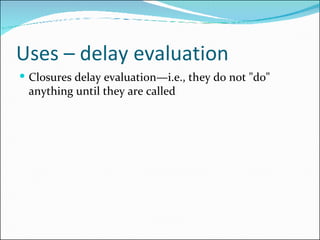Uses – delay evaluation <ul><li>Closures delay evaluation—i.e., they do not &quot;do&quot; anything until they are called ...