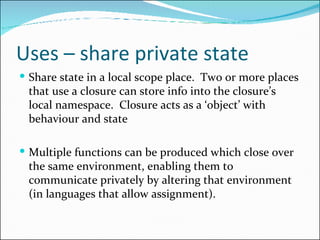 Uses – share private state <ul><li>Share state in a local scope place.  Two or more places that use a closure can store in...