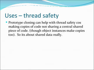 Uses – thread safety <ul><li>Prototype cloning can help with thread safety cos making copies of code not sharing a central...