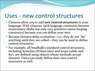 Uses - new control structures  <ul><li>Closures allow you to add  new control structures  to your language. With closures,...