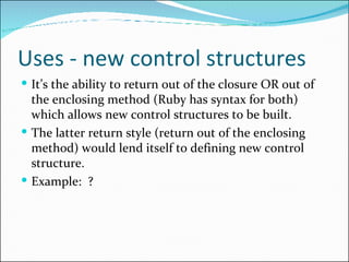 Uses - new control structures  <ul><li>It’s the ability to return out of the closure OR out of the enclosing method (Ruby ...