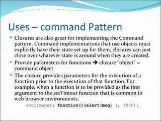 Uses – command Pattern <ul><li>Closures are also great for implementing the Command pattern. Command implementations that ...