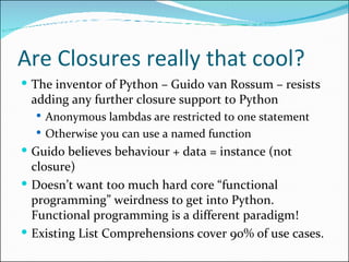 Are Closures really that cool? <ul><li>The inventor of Python – Guido van Rossum – resists adding any further closure supp...