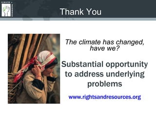 Thank You The climate has changed, have we? Substantial opportunity to address underlying problems www.rightsandresources.org 