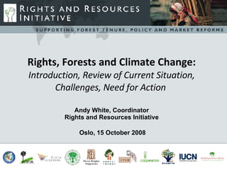 Rights, Forests and Climate Change: Introduction, Review of Current Situation, Challenges, Need for Action  Andy White, Coordinator Rights and Resources Initiative   Oslo, 15 October 2008 