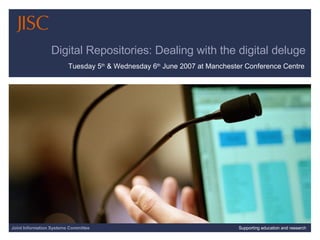 Digital Repositories: Dealing with the digital deluge Tuesday 5 th  & Wednesday 6 th  June 2007 at Manchester Conference Centre Joint Information Systems Committee Supporting education and research 
