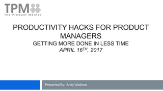PRODUCTIVITY HACKS FOR PRODUCT
MANAGERS
GETTING MORE DONE IN LESS TIME
APRIL 16TH, 2017
Presented By: Andy Wadhwa
 