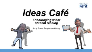 Ideas Café
Encouraging wider
student reading
Andy Prue – Templeman Library
 