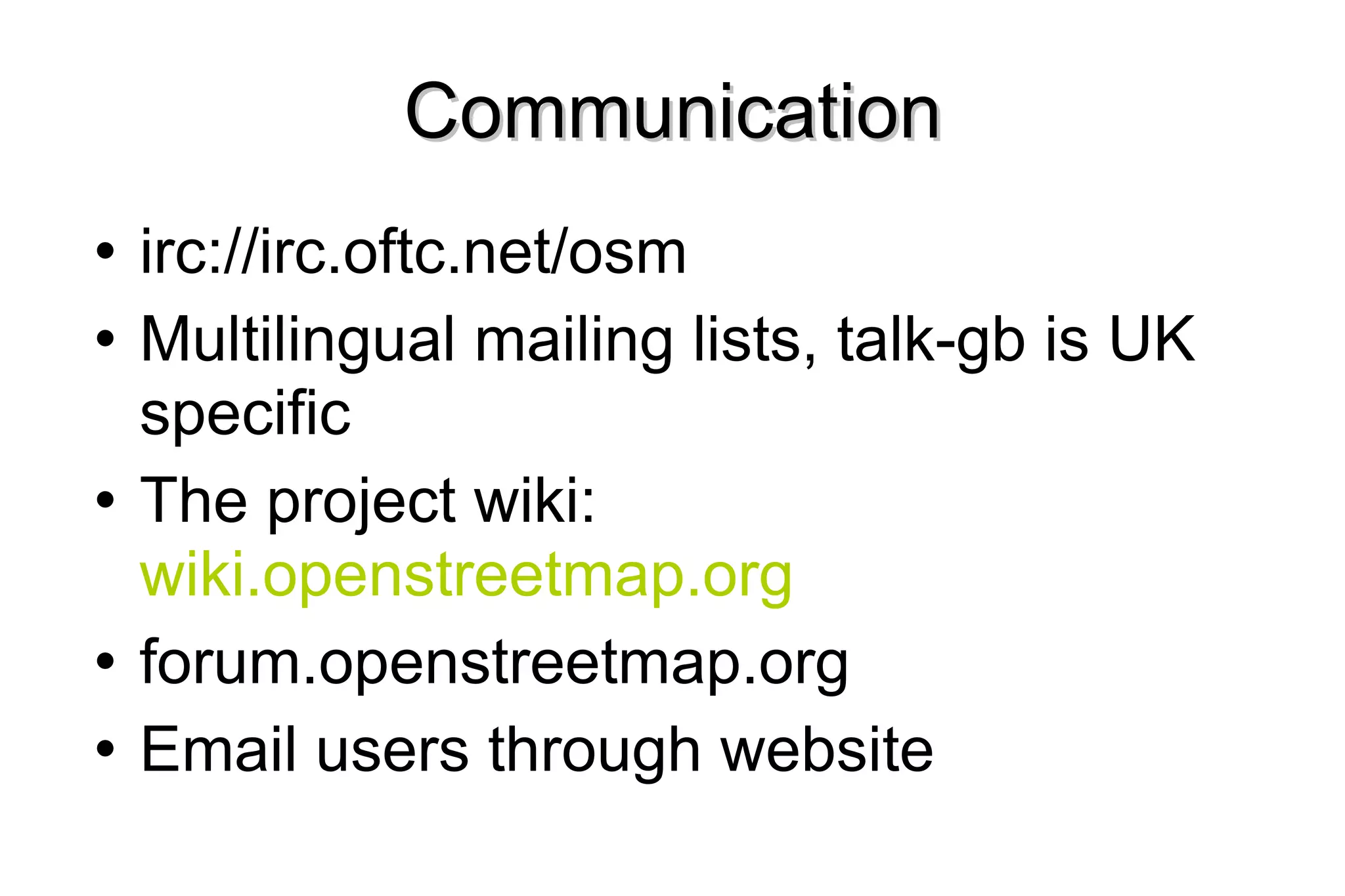 Communication irc://irc.oftc.net/osm Multilingual mailing lists, talk-gb is UK specific The project wiki:  wiki.openstreetmap.org forum.openstreetmap.org Email   users through website 
