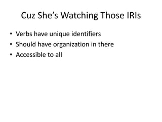 Cuz She’s Watching Those IRIs
• Verbs have unique identifiers
• Should have organization in there
• Accessible to all
 