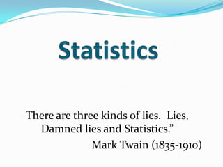 Statistics There are three kinds of lies.  Lies, Damned lies and Statistics.” Mark Twain (1835-1910) 