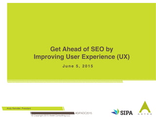 Get Ahead of SEO by 
Improving User Experience (UX) 
May 18, 2015
J u n e 5 , 2 0 1 5
Andy Swindler, President
#SIPADC2015!
© Copyright 2015 Astek Consulting LLC!
 