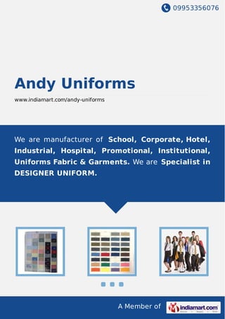 09953356076
A Member of
Andy Uniforms
www.indiamart.com/andy-uniforms
We are manufacturer of School, Corporate, Hotel,
Industrial, Hospital, Promotional, Institutional,
Uniforms Fabric & Garments. We are Specialist in
DESIGNER UNIFORM.
 