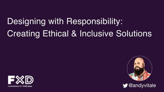 Designing with Responsibility:
Creating Ethical & Inclusive Solutions
@andyvitale
 