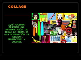 COLLAGE




    AQUÍ PODEMOS
    APRECIAR UNA
 INTERPRETACIÓN DE
TODAS SUS OBRAS. ES
UNA CONBINACIÓN DE
      TÉCNICAS ,
   PERSPECTIVAS Y
      COLORES.
 