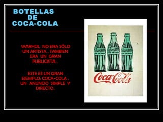 BOTELLAS
   DE
COCA-COLA


 WARHOL NO ERA SÓLO
 UN ARTISTA , TAMBIEN
    ERA UN GRAN
     PUBLICISTA .

    ESTE ES UN GRAN
 EJEMPLO: COCA-COLA ,
 UN ANUNCIO SIMPLE Y
        DIRECTO.
 