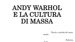 ANDY WARHOL
E LA CULTURA
DI MASSA
Teoria e metodo dei mass
media
Federica
 
