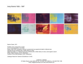 Andy Warhol 1928 – 1987




Electric Chairs, 1971

Portfolio of ten screenprints on paper
35 1/2 x 48 inches (90.2 x 121.9 cm)
Edition: 250, 50 AP numbered in Roman numerals which are signed and dated in ball-point pen,
stamped AP and numbered with a rubber stamp on verso
Signed and dated ’71 in ball-point pen and numbered with a rubber stamp on verso; some signed in pencil
Printer: Silkprint Kettner, Zurich, Switzerland
Publisher: Bruno Bischofberger, Zurich, Switzerland

Catalogue Raisonné: Feldman & Schellmann II.74-83


                                                           COSKUN • LONDON
                            91 Walton Street London SW3 2HP Tel: +44 (0)20 7581 9056 Fax: +44 (0)20 7581 1336
                                           email: info@coskunfineart.com www.coskunfineart.com
 