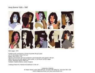 Andy Warhol 1928 – 1987




Mick Jagger, 1975

Portfolio of ten screenprints on Arches Aquarelle (Rough) paper
43 1/2 x 29 inches (110.5 x 73.7 cm)
Edition: 250, 50 AP, 3 PP
Signed in pencil lower right and numbered in pencil lower left; some signed in felt pen
Most of the prints are also signed in black, green, or red felt pen by Mick Jagger
Printer: Alexander Heinrici, New York
Publisher: Seabird Editions, London, England

Catalogue Raisonné: Feldman & Schellmann II.138–147


                                                            COSKUN • LONDON
                             91 Walton Street London SW3 2HP Tel: +44 (0)20 7581 9056 Fax: +44 (0)20 7581 1336
                                            email: info@coskunfineart.com www.coskunfineart.com
 