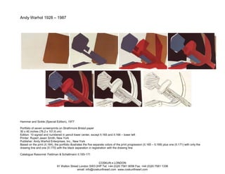 Andy Warhol 1928 – 1987




Hammer and Sickle (Special Edition), 1977

Portfolio of seven screenprints on Strathmore Bristol paper
30 x 40 inches (76.2 x 101.6 cm)
Edition: 10 signed and numbered in pencil lower center, except II.165 and II.166 – lower left
Printer: Rupert Jasen Smith, New York
Publisher: Andy Warhol Enterprises, Inc., New York
Based on the print (II.164), the portfolio illustrates the five separate colors of the print progression (II.165 – II.169) plus one (II.171) with only the
drawing line and one (II.170) with the black separation in registration with the drawing line

Catalogue Raisonné: Feldman & Schellmann II.165-171


                                                              COSKUN • LONDON
                               91 Walton Street London SW3 2HP Tel: +44 (0)20 7581 9056 Fax: +44 (0)20 7581 1336
                                              email: info@coskunfineart.com www.coskunfineart.com
 