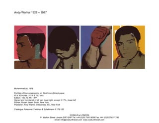 Andy Warhol 1928 – 1987




Muhammad Ali, 1978

Portfolio of four screenprints on Strathmore Bristol paper
40 x 30 inches (101.6 x 76.2 cm)
Edition: 150, 10 AP, 1 PP
Signed and numbered in felt pen lower right, except II.179 – lower left
Printer: Rupert Jasen Smith, New York
Publisher: Andy Warhol Enterprises, Inc., New York

Catalogue Raisonné: Feldman & Schellmann II.179-182

                                                            COSKUN • LONDON
                             91 Walton Street London SW3 2HP Tel: +44 (0)20 7581 9056 Fax: +44 (0)20 7581 1336
                                            email: info@coskunfineart.com www.coskunfineart.com
 