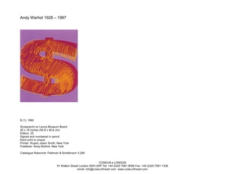 Andy Warhol 1928 – 1987




$ (1), 1982

Screenprint on Lenox Museum Board
20 x 16 inches (50.8 x 40.6 cm)
Edition: 25
Signed and numbered in pencil
Each print is unique
Printer: Rupert Jasen Smith, New York
Publisher: Andy Warhol, New York

Catalogue Raisonné: Feldman & Schellmann II.280


                                                          COSKUN • LONDON
                           91 Walton Street London SW3 2HP Tel: +44 (0)20 7581 9056 Fax: +44 (0)20 7581 1336
                                          email: info@coskunfineart.com www.coskunfineart.com
 