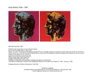Andy Warhol 1928 – 1987




Alexander the Great, 1982

Portfolio of two screenprints on Lenox Museum Board
39 1/2 x 39 1/2 inches (100.3 x 100 x 3 cm)
Edition: 25, 5 AP, 1 PP, there are the following individual TP not in portfolios signed and numbered in pencil lower right: 65 TP, 40 x 40 inches
(101.6 x 101.6 cm); 15 TP, 39 1/2 x 39 1/2 inches (100.3 x 100.3 cm); 8 TP numbered in Roman numerals, 40 x 32 inches (101.6 x 81.3 cm); 5
TPAP, 40 x 40 inches (101.6 x 101.6 cm)
Signed and numbered in pencil lower right
Printer: Rupert Jasen Smith, New York
Publisher: Alexander Iolas, New York
Published in cooperation with the Hellenic Heritage Foundation to coincide with
“The Search for Alexander” exhibition at the Metropolitan Museum of Art, New York, October 27, 1982 – January 3, 1983

Catalogue Raisonné: Feldman & Schellmann II.291-292


                                                            COSKUN • LONDON
                             91 Walton Street London SW3 2HP Tel: +44 (0)20 7581 9056 Fax: +44 (0)20 7581 1336
                                            email: info@coskunfineart.com www.coskunfineart.com
 